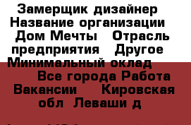 Замерщик-дизайнер › Название организации ­ Дом Мечты › Отрасль предприятия ­ Другое › Минимальный оклад ­ 30 000 - Все города Работа » Вакансии   . Кировская обл.,Леваши д.